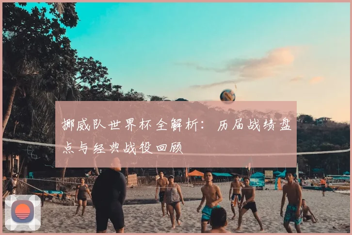 挪威队世界杯全解析：历届战绩盘点与经典战役回顾