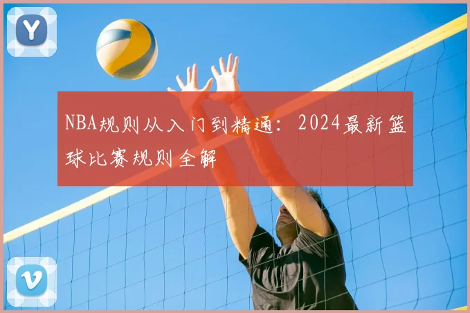 NBA规则从入门到精通：2024最新篮球比赛规则全解