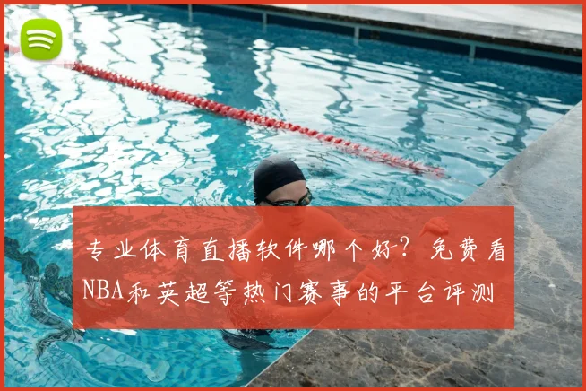 专业体育直播软件哪个好？免费看NBA和英超等热门赛事的平台评测