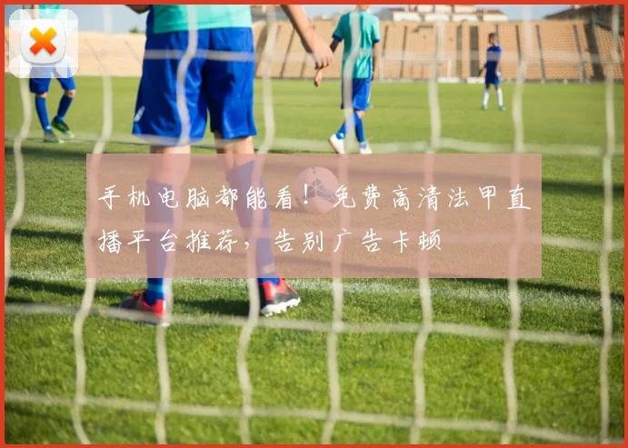 手机电脑都能看！免费高清法甲直播平台推荐，告别广告卡顿