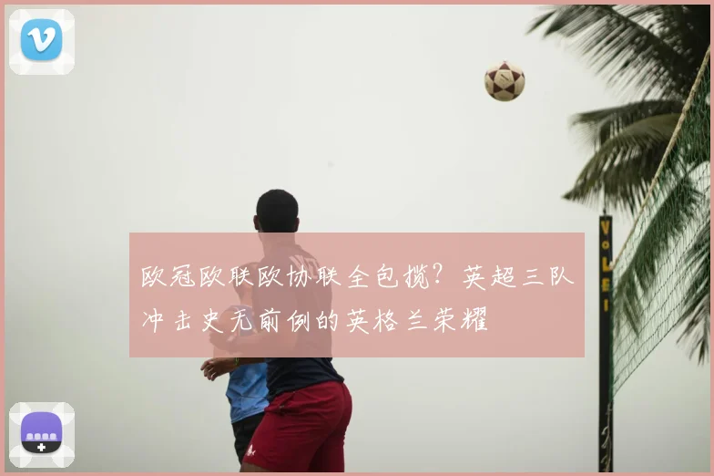 欧冠欧联欧协联全包揽?英超三队冲击史无前例的英格兰荣耀