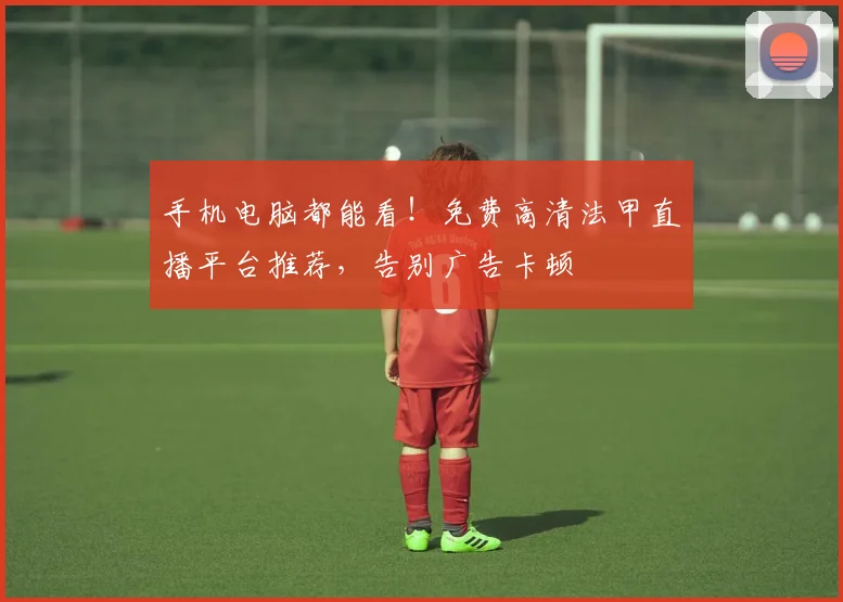 手机电脑都能看!免费高清法甲直播平台推荐,告别广告卡顿