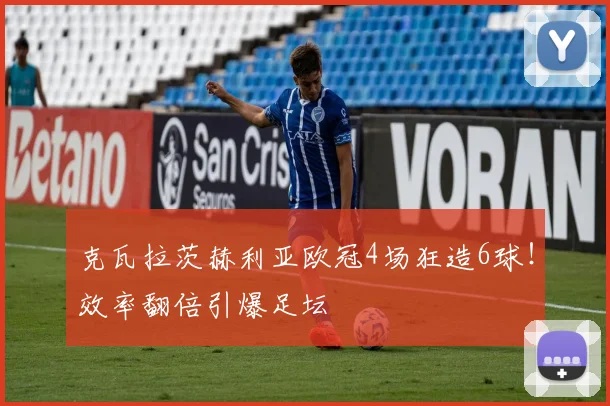 克瓦拉茨赫利亚欧冠4场狂造6球！效率翻倍引爆足坛