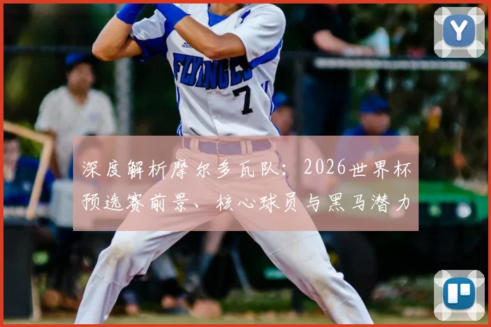 深度解析摩尔多瓦队：2026世界杯预选赛前景、核心球员与黑马潜力评估