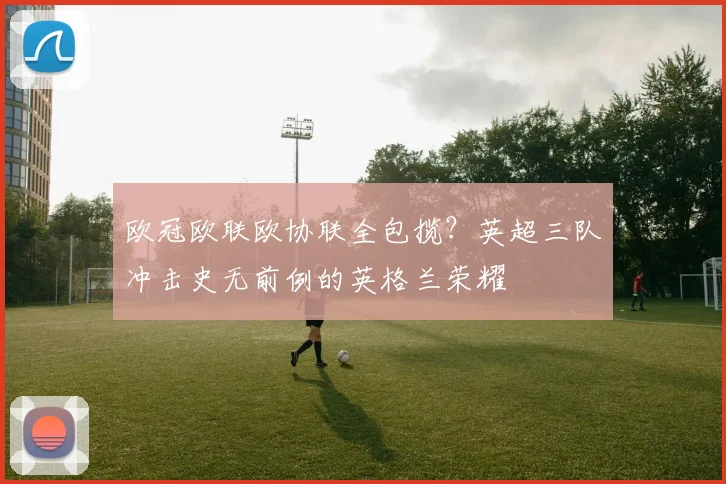 欧冠欧联欧协联全包揽？英超三队冲击史无前例的英格兰荣耀