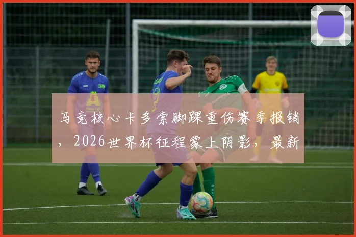 马竞核心卡多索脚踝重伤赛季报销，2026世界杯征程蒙上阴影，最新伤情分析与康复时间线预测