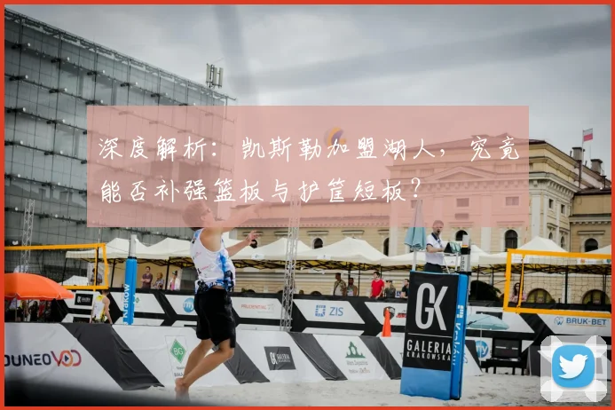 深度解析:凯斯勒加盟湖人,究竟能否补强篮板与护筐短板?