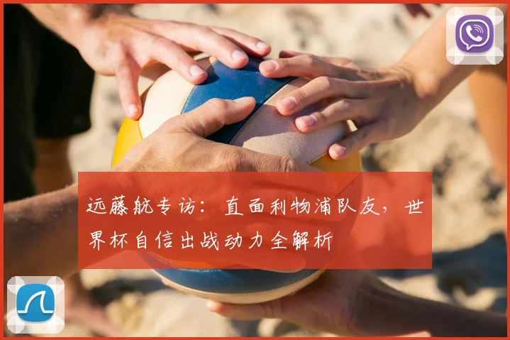 远藤航专访:直面利物浦队友,世界杯自信出战动力全解析